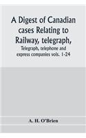 A digest of Canadian cases relating to railway, telegraph, telephone and express companies: being a digest of "Canadian railway cases," vols. 1-24, together with decisions of the federal and provincial courts of Canada, the Judicial Committ