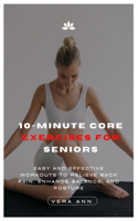 10-Minute Core Exercises for Seniors: Easy And Effective Workouts To Relieve Back Pain, Enhance Balance, And Posture