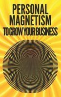 Personal Magnetism to Grow Your Business!: Techniques to attract potential customers using your interpersonal skills