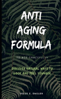 Anti-Aging Formula To Age Gracefully: Discover Natural Ways To Look And Feel Younger; Learn the best way to find effective anti aging face cream, eye cream, anti aging serum, diets and s