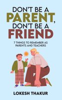 DON'T BE A PARENT, DON'T BE A FRIEND: 7 THINGS TO REMEMBER AS PARENTS AND TEACHERS