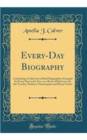Every-Day Biography: Containing a Collection of Brief Biographies Arranged for Every Day in the Year, as a Book of Reference for the Teacher, Student, Chautauquan and Home Circles (Classic Reprint)