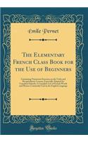 The Elementary French Class Book for the Use of Beginners: Containing Numerous Exercises on the Verbs and Recapitulatory Lessons, Especially Adapted for Canadian Schools; A Complete List of French Words and Phrases Constantly Used in the English La