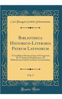 Bibliotheca Historico-Literaria Patrum Latinorum, Vol. 2: A Tertulliano Principe Usque Ad Gregorium M. Et Isidorum Hispalensem, Ad Bibliothecam Fabricii Latinam Accommodata (Classic Reprint)