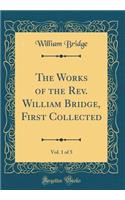 The Works of the Rev. William Bridge, First Collected, Vol. 1 of 5 (Classic Reprint)