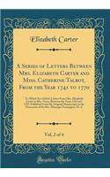 A Series of Letters Between Mrs. Elizabeth Carter and Miss. Catherine Talbot, From the Year 1741 to 1770, Vol. 2 of 4: To Which Are Added, Letters From Mrs. Elizabeth Carter to Mrs. Vesey, Between the Years 1763 and 1787; Published From the Origina
