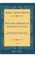 Histoire Abrï¿½gï¿½e de Diffï¿½rens Cultes, Vol. 1: Des Cultes Qui Ont Prï¿½cï¿½dï¿½ Et Amenï¿½ l'Idolatrie, Ou l'Adoration Des Figures Humaines (Classic Reprint): Des Cultes Qui Ont Prï¿½cï¿½dï¿½ Et Amenï¿½ l'Idolatrie, Ou l'Adoration Des Figures Humaines (Classic Reprint)