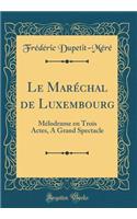 Le Marï¿½chal de Luxembourg: Mï¿½lodrame En Trois Actes, a Grand Spectacle (Classic Reprint): Mï¿½lodrame En Trois Actes, a Grand Spectacle (Classic Reprint)