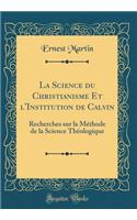 La Science Du Christianisme Et l'Institution de Calvin: Recherches Sur La Mï¿½thode de la Science Thï¿½ologique (Classic Reprint)