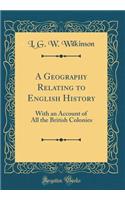 A Geography Relating to English History: With an Account of All the British Colonies (Classic Reprint)