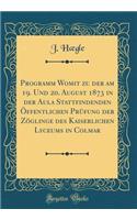 Programm Womit Zu Der Am 19. Und 20. August 1873 in Der Aula Stattfindenden Ã?ffentlichen PrÃ¼fung Der ZÃ¶glinge Des Kaiserlichen Lyceums in Colmar (Classic Reprint)