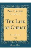 The Life of Christ, Vol. 1 (Classic Reprint)