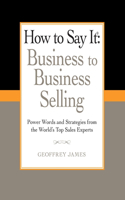 How to Say It: Business to Business Selling: Business to Business Selling: Power Words and Strategies from the World's Top Sales Experts