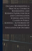 Ontario Bookkeeping a Practical Course in Bookkeeping and Business Papers for High and Continuation Schools and Fifth Classes in Public Schools / Authorized by the Minister of Education for Ontario