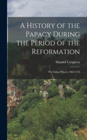 History of the Papacy During the Period of the Reformation: The Italian Princes. 1464-1518