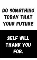 Do Something Today That Your Future Self Will Thank You For.: Great Gift Idea, Motivational Notebook, Journal, Diary, Planner, Funny Office Journals (110 Lined Pages, Size 6 x 9)