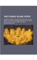 The Congo Slave State; A Protest Against the New African Slavery and an Appeal to the Public of Great Britain, of the United States, and of the Continent of Europe