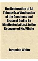 The Restoration of All Things; Or, a Vindication of the Goodness and Grace of God to Be Manifested at Last, in the Recovery of His Whole