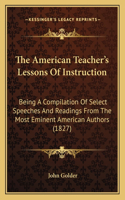 American Teacher's Lessons Of Instruction: Being A Compilation Of Select Speeches And Readings From The Most Eminent American Authors (1827)