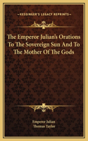 The Emperor Julian's Orations To The Sovereign Sun And To The Mother Of The Gods