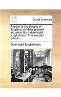 A Letter to the People of England, on Their Present Situation. by a Downright Englishman. the Second Edition.
