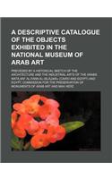 A Descriptive Catalogue of the Objects Exhibited in the National Museum of Arab Art; Preceded by a Historical Sketch of the Architecture and Industr