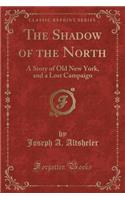 The Shadow of the North: A Story of Old New York, and a Lost Campaign (Classic Reprint)