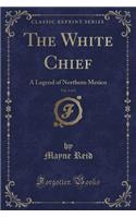 The White Chief, Vol. 1 of 3: A Legend of Northern Mexico (Classic Reprint)(English)