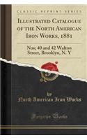 Illustrated Catalogue of the North American Iron Works, 1881: Nos; 40 and 42 Walton Street, Brooklyn, N. y (Classic Reprint): Nos; 40 and 42 Walton Street, Brooklyn, N. y (Classic Reprint)