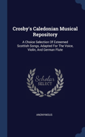Crosby's Caledonian Musical Repository: A Choice Selection Of Esteemed Scottish Songs, Adapted For The Voice, Violin, And German Flute