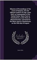 Minutes of Proceedings of the Court of Enquiry, Into the Official Conduct of Capt. Isaac Hull, as Commandant of the United States' Navy Yard at Charlestown, in the State of Massachusetts, Convened at the Navy-Yard in Charlestown, on the 12th Day of