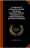 A Collection of Confessions of Faith, Catechisms, Directories, Books of Discipline, &c. of Publick Authority in the Church of Scotland.