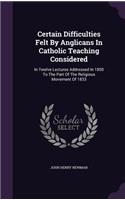 Certain Difficulties Felt By Anglicans In Catholic Teaching Considered: In Twelve Lectures Addressed In 1850 To The Part Of The Religious Movement Of 1833