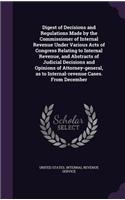 Digest of Decisions and Regulations Made by the Commissioner of Internal Revenue Under Various Acts of Congress Relating to Internal Revenue, and Abstracts of Judicial Decisions and Opinions of Attorney-general, as to Internal-revenue Cases. From D