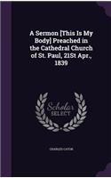 A Sermon [This Is My Body] Preached in the Cathedral Church of St. Paul, 21St Apr., 1839
