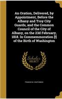Oration, Delivered, by Appointment, Before the Albany and Troy City Guards, and the Common Council of the City of Albany, on the 23d February, 1818. In Commemmoration [!] of the Birth of Washington