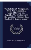 Indictment, Arraignment, Tryal, And Judgment, At Large, Of Twenty-nine Regicides, The Murtherers Of His Most Sacred Majesty King Charles I. Of Glorious Memory