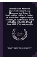 Discussion on American Slavery, Between George Thompson and Robert J. Breckinridge, Holden in the Rev. Dr. Wardlaw's Chapel, Glasgow, Scotland, on the Evenings of the 13th, 14th, 15th, 16th, 17th of June, 1836. With an Appendix