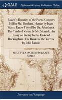 Roach's Beauties of the Poets. Coopers Hill by Mr. Denham. Hymns by Isaac Watts. Know Thyself by Dr. Arbuthnot. the Trials of Virtue by Mr. Merrick. an Essay on Poetry by the Duke of Buckingham. the Banks of the Yarrow by John Rannie