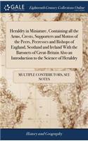 Heraldry in Miniature, Containing all the Arms, Crests, Supporters and Mottos of the Peers, Peeresses and Bishops of England, Scotland and Ireland With the Baronets of Great-Britain Also an Introduction to the Science of Heraldry