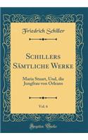 Schillers SÃ¤mtliche Werke, Vol. 6: Maria Stuart, Und, Die Jungfrau Von Orleans (Classic Reprint)