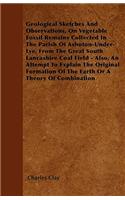 Geological Sketches And Observations, On Vegetable Fossil Remains Collected In The Parish Of Ashoton-Under-Lye, From The Great South Lancashire Coal Field - Also, An Attempt To Explain The Original Formation Of The Earth Or A Theory Of Combination