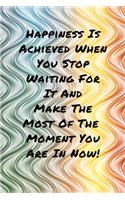 Happiness Is Achieved When You Stop Waiting For It And Make The Most Of The Moment You Are In Now!: Inspiring Motivational Colorful Writing Journal, 6X9 120 Pages