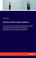 Ancient and modern familiar quotations: From the Greek, Latin, and modern languages / translated into English, and occasionally accompanied with illustrations, historical, poetical, and an