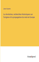 La révolution, recherches historiques sur l'origine et la propagation du mal en Europe