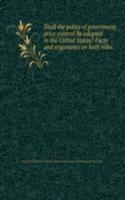 Shall the policy of government price-control be adopted in the United States? Facts and arguments on both sides