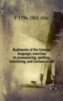 Rudiments of the German language; exercises in pronouncing, spelling, translating, and German script