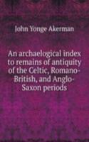 archaelogical index to remains of antiquity of the Celtic, Romano-British, and Anglo-Saxon periods