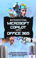 Integrating Microsoft Copilot with Office 365: A Step-by-Step Guide to Revolutionize Office 365 Apps and More with Intelligent Automation and AI Insights