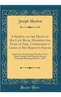 A Sermon, on the Death of His Late Royal Highness the Duke of York, Commander in Chief of His Majesty's Forces: Preached in the Episcopal Church of York, Upper Canada, at the Garrison Service, on Sunday Morning, March 11, 1827 (Classic Reprint)